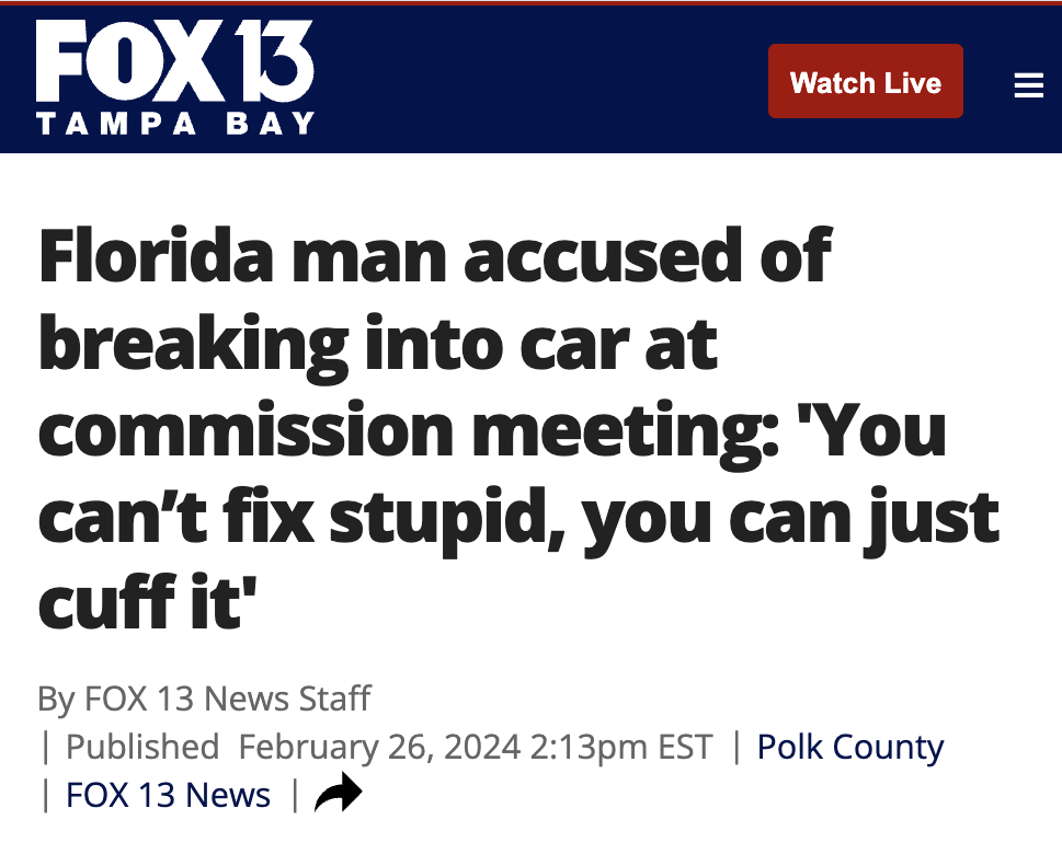 angle - Fox 13 Tampa Bay Watch Live Florida man accused of breaking into car at commission meeting "You can't fix stupid, you can just cuff it' By Fox 13 News Staff | Published pm Est | Polk County | Fox 13 News |